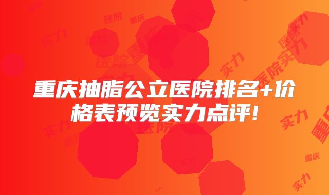 重庆抽脂公立医院排名+价格表预览实力点评!