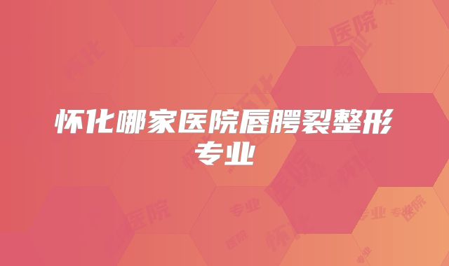 怀化哪家医院唇腭裂整形专业