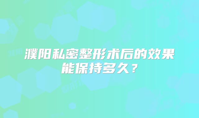濮阳私密整形术后的效果能保持多久？