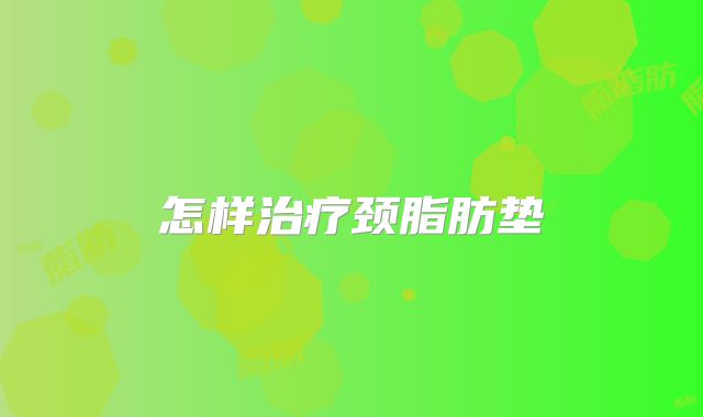 怎样治疗颈脂肪垫