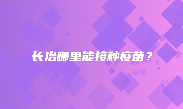 长治哪里能接种疫苗？