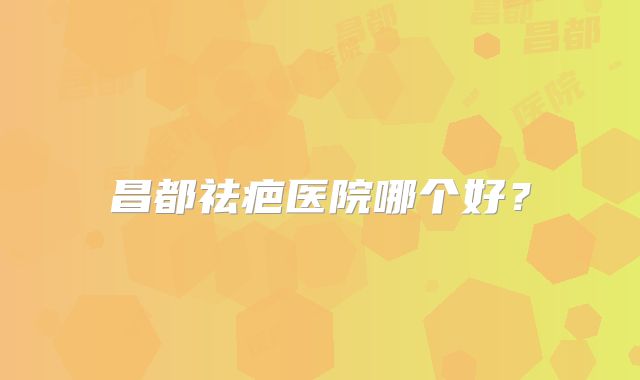 昌都祛疤医院哪个好？