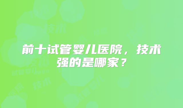 前十试管婴儿医院，技术强的是哪家？