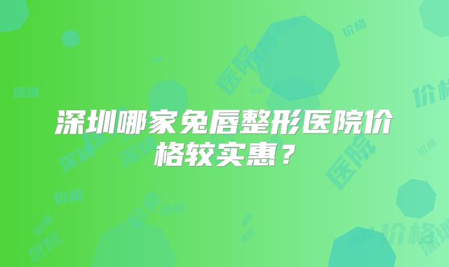 深圳哪家兔唇整形医院价格较实惠？