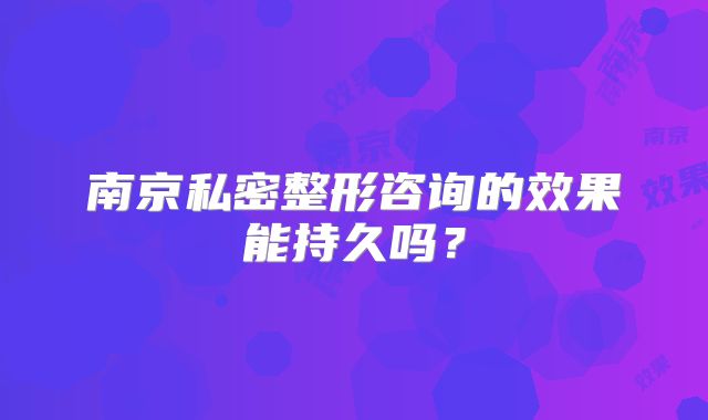 南京私密整形咨询的效果能持久吗？