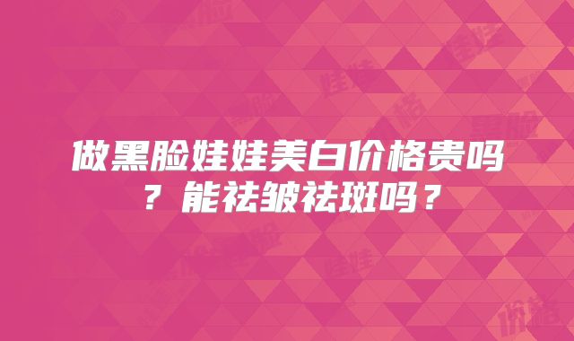 做黑脸娃娃美白价格贵吗？能祛皱祛斑吗？