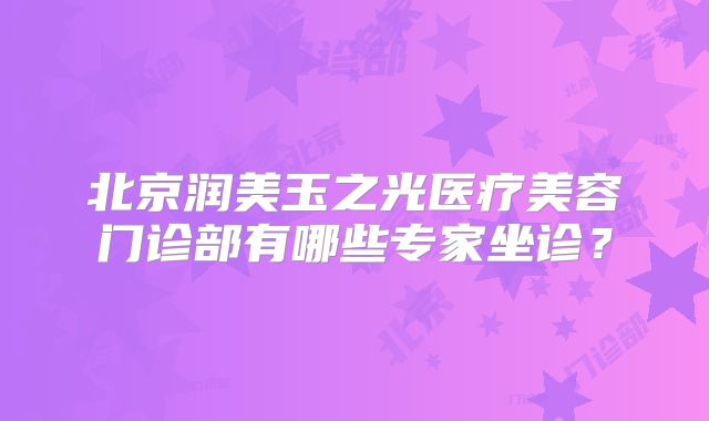 北京润美玉之光医疗美容门诊部有哪些专家坐诊？