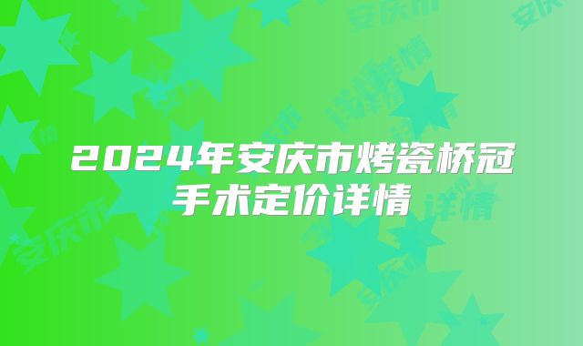 2024年安庆市烤瓷桥冠手术定价详情