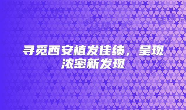 寻觅西安植发佳绩，呈现浓密新发现