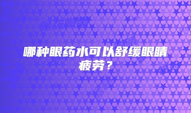 哪种眼药水可以舒缓眼睛疲劳？