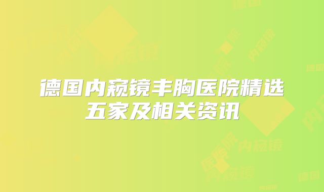 德国内窥镜丰胸医院精选五家及相关资讯