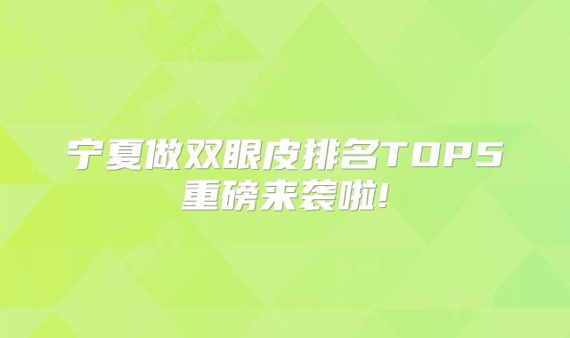 宁夏做双眼皮排名TOP5重磅来袭啦!