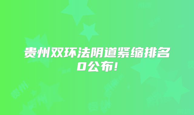 贵州双环法阴道紧缩排名0公布!