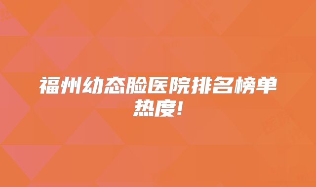 福州幼态脸医院排名榜单热度!