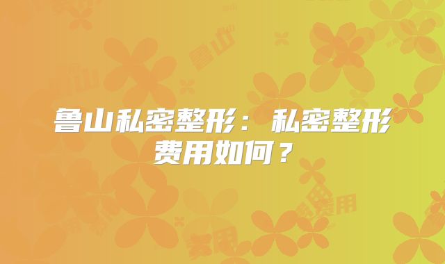 鲁山私密整形：私密整形费用如何？