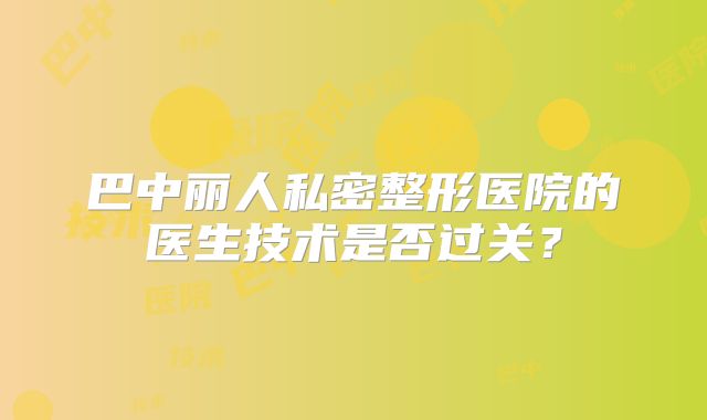 巴中丽人私密整形医院的医生技术是否过关？
