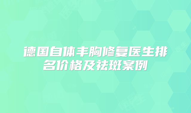 德国自体丰胸修复医生排名价格及祛斑案例