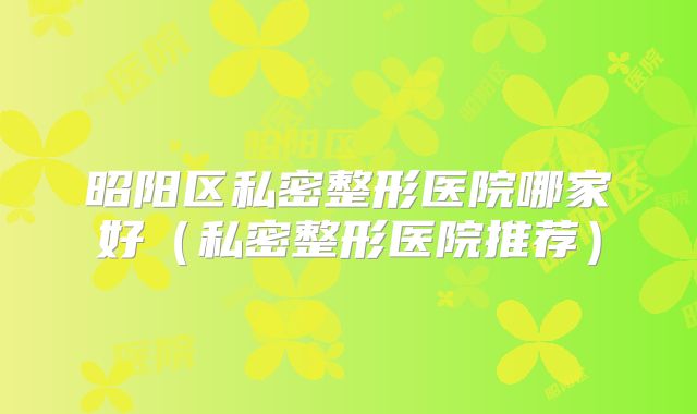 昭阳区私密整形医院哪家好（私密整形医院推荐）