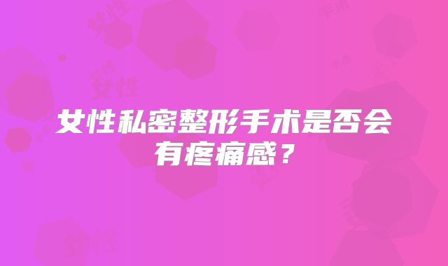 女性私密整形手术是否会有疼痛感？