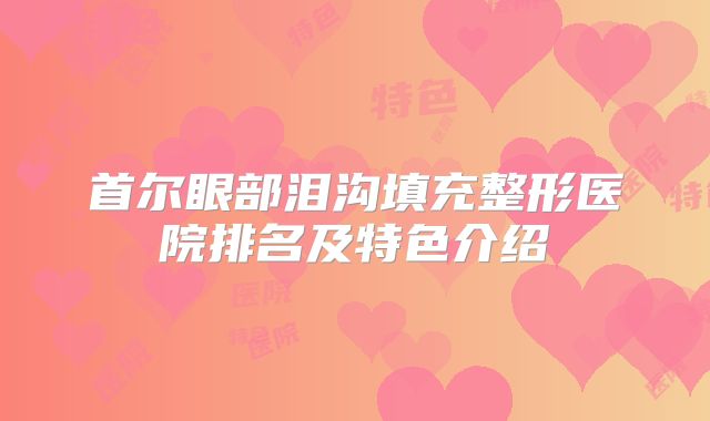 首尔眼部泪沟填充整形医院排名及特色介绍