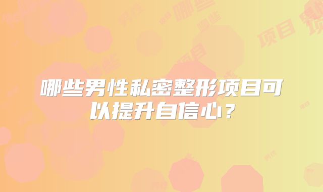 哪些男性私密整形项目可以提升自信心？