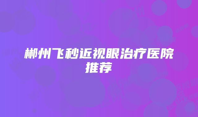 郴州飞秒近视眼治疗医院推荐