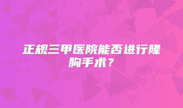 正规三甲医院能否进行隆胸手术？