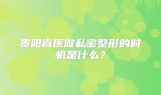 贵阳省医做私密整形的时机是什么？
