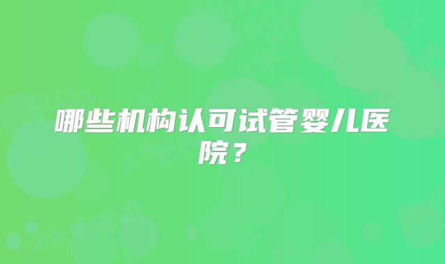 哪些机构认可试管婴儿医院？