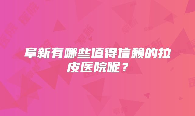 阜新有哪些值得信赖的拉皮医院呢？