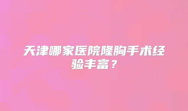 天津哪家医院隆胸手术经验丰富？