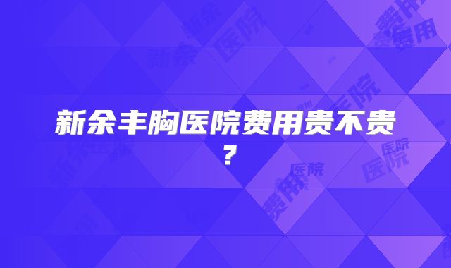 新余丰胸医院费用贵不贵？