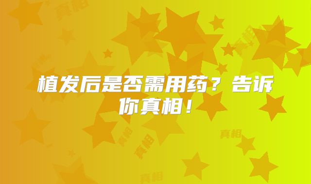 植发后是否需用药？告诉你真相！