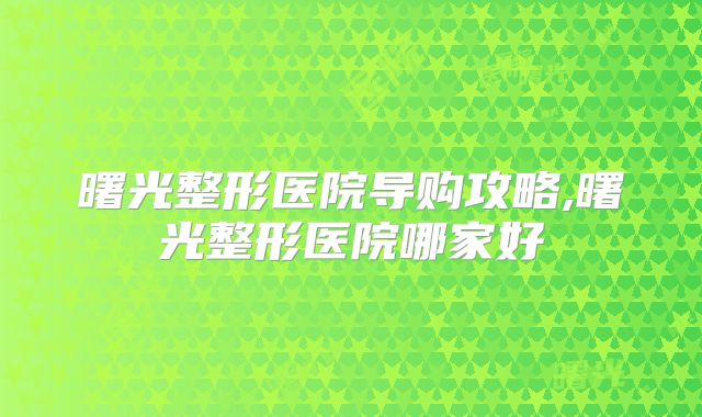 曙光整形医院导购攻略,曙光整形医院哪家好