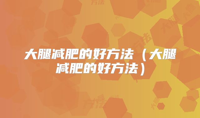 大腿减肥的好方法（大腿减肥的好方法）