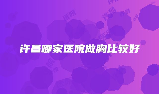 许昌哪家医院做胸比较好