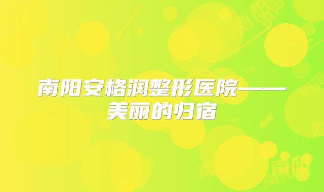 南阳安格润整形医院——美丽的归宿