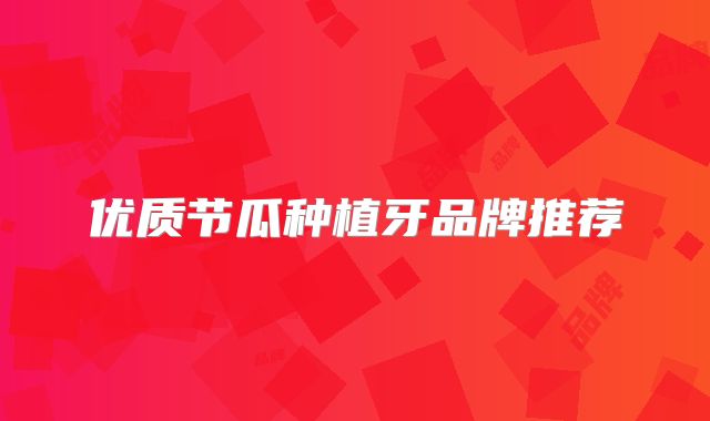 优质节瓜种植牙品牌推荐