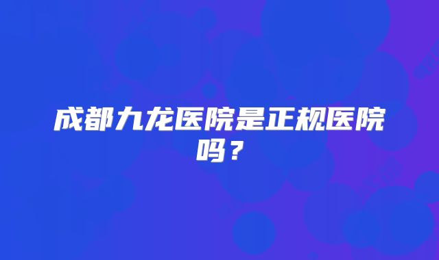 成都九龙医院是正规医院吗？