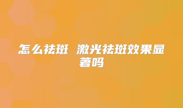 怎么祛斑 激光祛斑效果显著吗