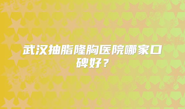 武汉抽脂隆胸医院哪家口碑好？