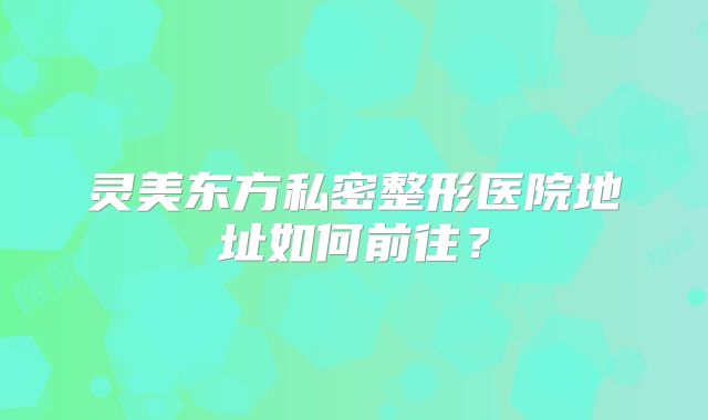 灵美东方私密整形医院地址如何前往？