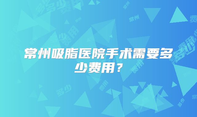常州吸脂医院手术需要多少费用？