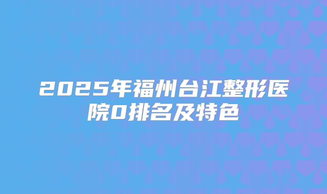 2025年福州台江整形医院0排名及特色