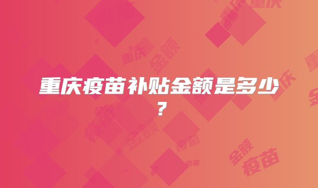 重庆疫苗补贴金额是多少？