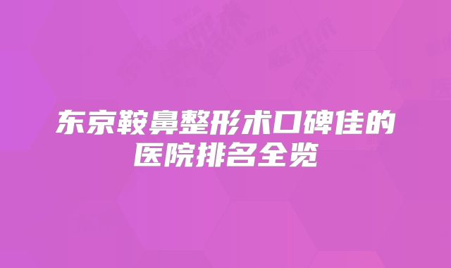 东京鞍鼻整形术口碑佳的医院排名全览
