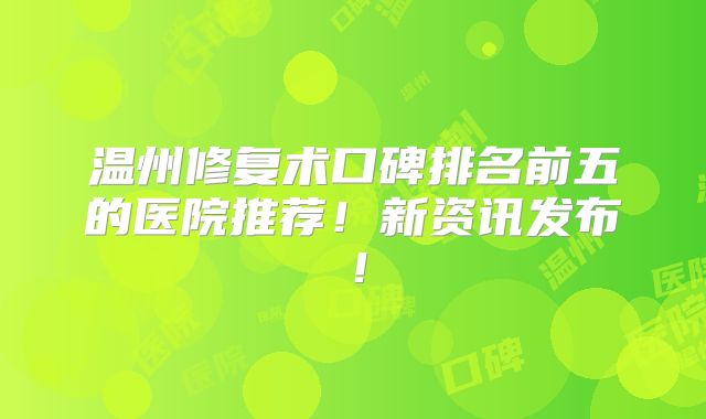 温州修复术口碑排名前五的医院推荐！新资讯发布！
