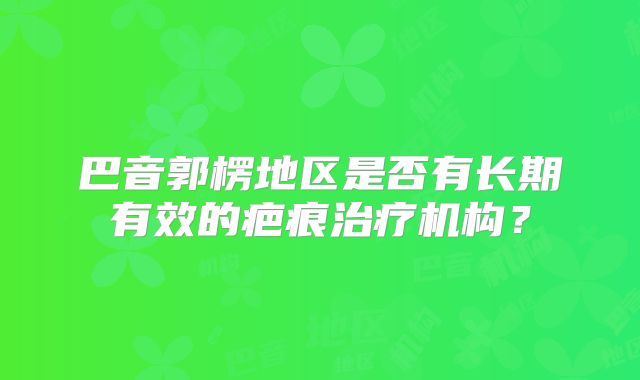 巴音郭楞地区是否有长期有效的疤痕治疗机构？