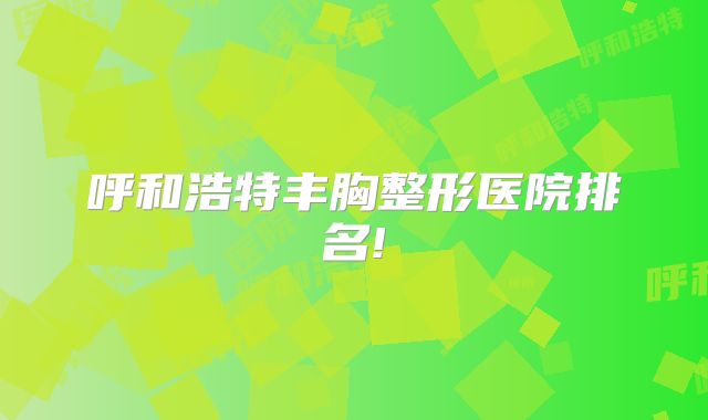 呼和浩特丰胸整形医院排名!