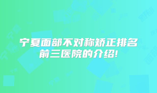 宁夏面部不对称矫正排名前三医院的介绍!